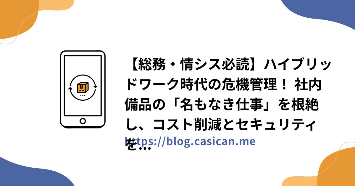 【総務・情シス必読】ハイブリッドワーク時代の危機管理！ 社内備品の「名もなき仕事」を根絶し、コスト削減とセキュリティを両立